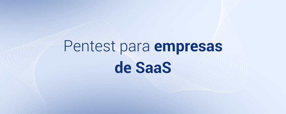 Pentest para Empresas de SaaS: Garantindo a Segurança dos Seus Dados