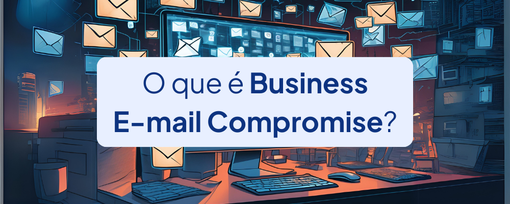 Business E-mail Compromise (BEC): O Que É e Como Funciona?