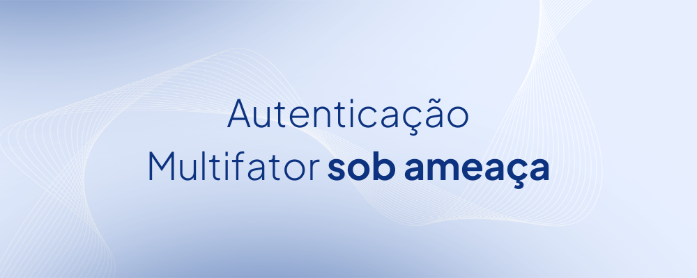 MFA Sob Ameaça: como os Hackers ultrapassam a autenticação multifator