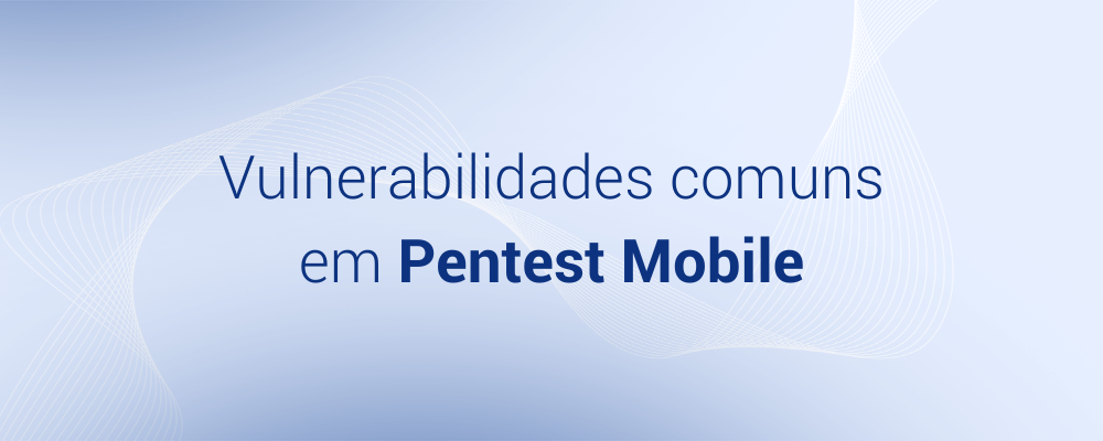 Principais Vulnerabilidades encontradas no Pentest Mobile