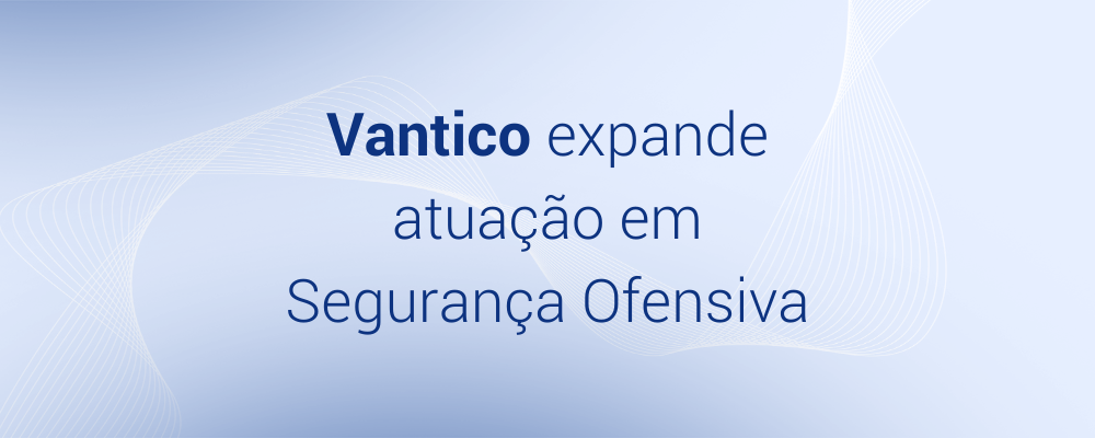 Vantico expande atuação no mercado de Segurança Ofensiva