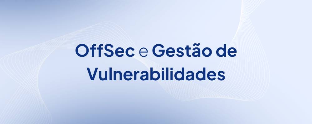 OffSec e Gerenciamento de Vulnerabilidades: como otimizar a segurança?