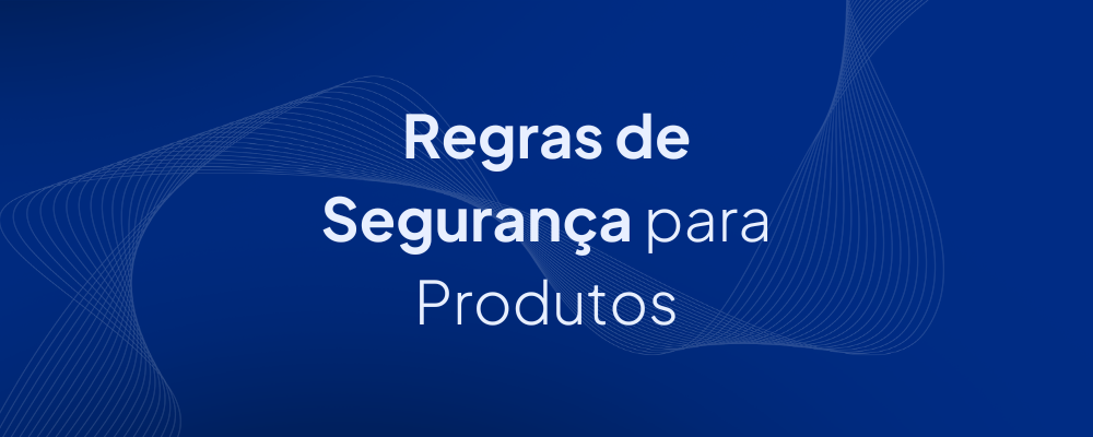 Regras de Segurança para Produtos: Conheça as Melhores Práticas